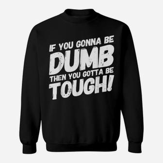 If Your Gonna Be Dumb Then You Gotta Be Tough Sweatshirt - Monsterry