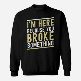 I'm Here Because You Broke Something Funny Mechanic Handyman Sweatshirt | Crazezy