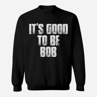 It's Good To Be Bob Funny Name Saying Gift Holiday T Shirt Sweatshirt | Crazezy