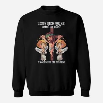Jesus Died For Me What An Idiot I Would Not Die For Him Meme Sweatshirt - Monsterry