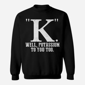 K Well Potassium To You Too T Shirt Sarcastic Science Gift Sweatshirt | Crazezy AU