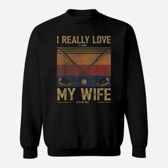 Mens I Really Love It When My Wife Lets Me Golf Sweatshirt | Crazezy