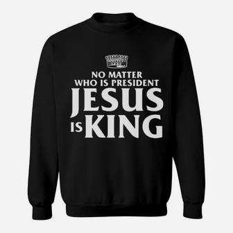 No Matter Who Is President Jesus Is King Sweatshirt - Monsterry