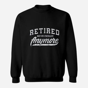 Retired Not My Problem Anymore Sweatshirt | Crazezy CA