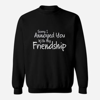 Sorry I Annoyed You With My Friendship Sarcastic Sweatshirt | Crazezy