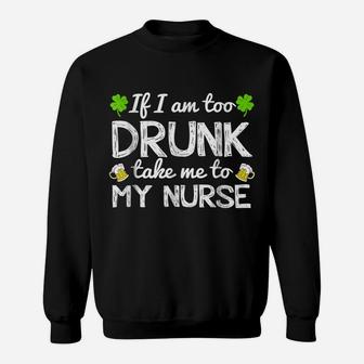 St Patricks Day Shirts I Am Too Drunk Take Me To My Nurse Sweatshirt | Crazezy