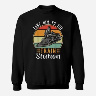 Take Him To The Train Station Funny Sweatshirt | Crazezy