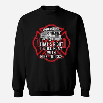 That Is Right I Still Play With Fire Trucks Firefighter Sweatshirt | Crazezy