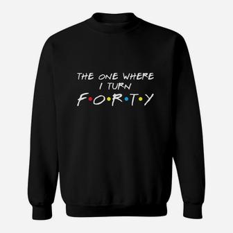 The One Where I Turn 40 Sweatshirt | Crazezy AU