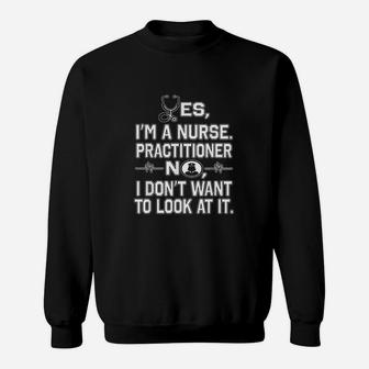 Yes I Am A Nurse Practitioner No Dont Want To Look At It Sweatshirt | Crazezy CA