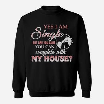 Yes I Am Single But Are You Sure You Can Complete With My House Sweatshirt - Monsterry UK