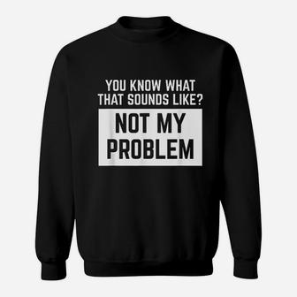 You Know What That Sounds Like Not My Problem Sweatshirt | Crazezy