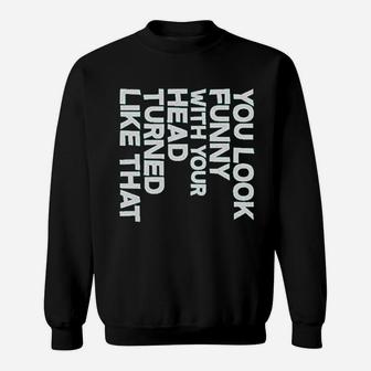 You Look Funny With Your Head Turned Like That Sweatshirt | Crazezy UK