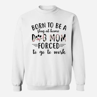 Born To Be A Stay At Home Dog Mom Forced To Go To Work Sweatshirt | Crazezy AU