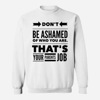 Don't Be Ashamed Of Who You Are - Parent's Job - Funny Sweatshirt | Crazezy