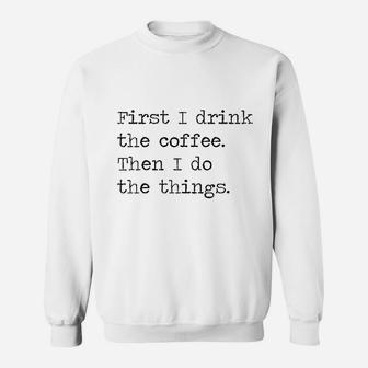 First I Drink The Coffee Then I Do The Things Sweatshirt | Crazezy