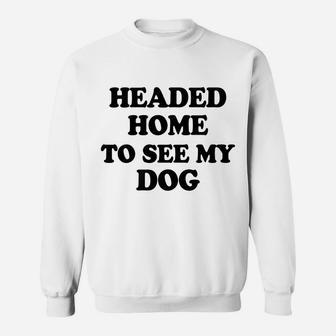 Funny Headed Home To See My Dog Saying Dad Mom Pet Gift Sweatshirt | Crazezy CA