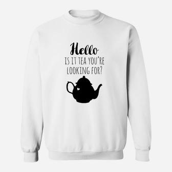 Hello Is It Tea You Are Looking For Sweatshirt | Crazezy