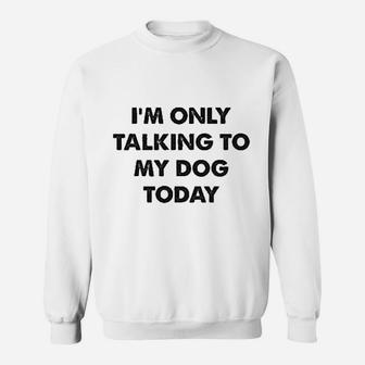 I Am Only Talking To My Dog Today Sweatshirt | Crazezy