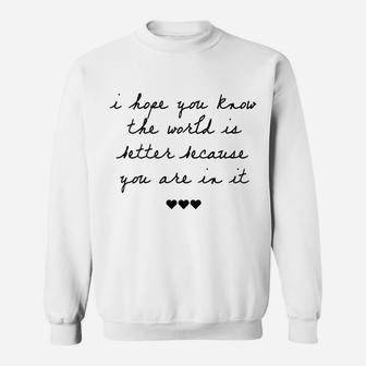 I Hope You Know The World Is Better Because You Are In It Sweatshirt | Crazezy
