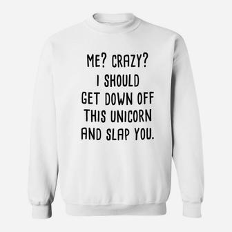 Me Crazy I Should Get Down Off This Unicorn And Slap You Sweatshirt | Crazezy