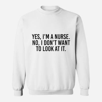 Yes I Am A Nurse No I Dont Want To Look At It Sweatshirt | Crazezy UK