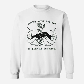 You Are Never Too Old To Play In The Dirt Sweatshirt | Crazezy CA
