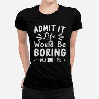 Admit It Life Would Be Boring Without Me Funny Saying Women T-shirt | Crazezy AU