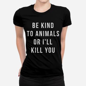 Be Kind To Animals Or I'll Kill You Women T-shirt | Crazezy