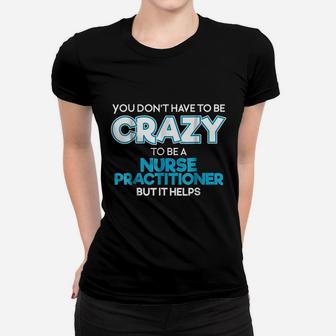 Do Not Have To Be Crazy To Be A Nurse Practitioner Women T-shirt | Crazezy