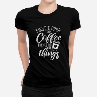 First I Drink The Coffee Then I Do The Things Women T-shirt | Crazezy AU