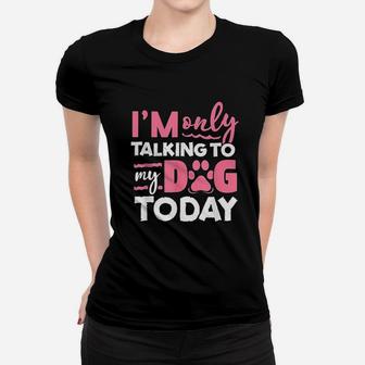 I Am Only Talking To My Dog Today Women T-shirt | Crazezy UK