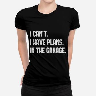 I Cant I Have Plans In The Garage Car Mechanic Design Print Women T-shirt | Crazezy UK