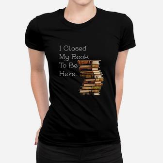 I Closed My Book To Be Here Funny Book Lover Gift Women T-shirt | Crazezy DE
