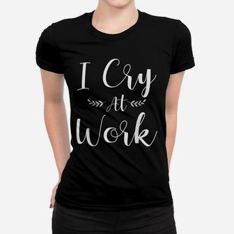 I Cry At Work Funny Office Job Worker Gift For A Humor Lover Women T-shirt | Crazezy CA