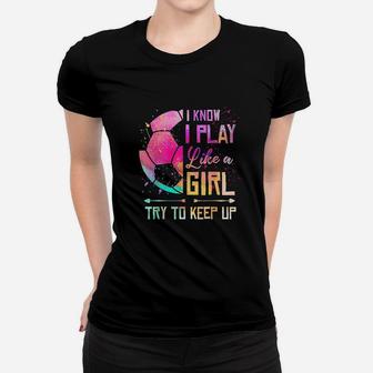 I Know I Play Like A Girl Soccer Women T-shirt | Crazezy