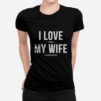 I Love It When My Wife Lets Me Go Golfing Women T-shirt | Crazezy CA