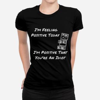 I'm Feeling Positive Today I'm Positive That You're An Idiot Women T-shirt | Crazezy