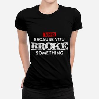 I'm Here Because You Broke Something Women T-shirt | Crazezy