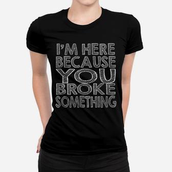 Mechanic Funny Gift - I'm Here Because You Broke Something Women T-shirt | Crazezy UK