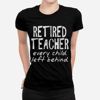 Retired Teacher Every Child Left Behind Funny Women T-shirt | Crazezy