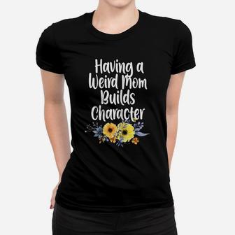 Womens Having A Weird Mom Builds Character, Proud Daughter Flowers Women T-shirt | Crazezy CA