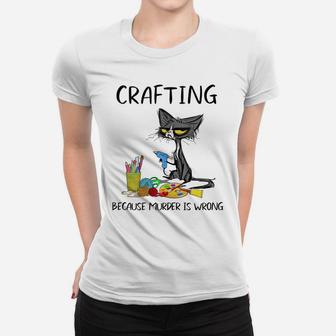 Crafting Because Murder Is Wrong - Funny Cat Women T-shirt | Crazezy