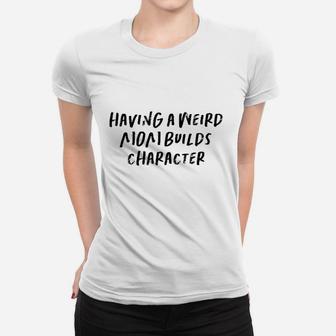 Having A Weird Mom Builds Character Women T-shirt | Crazezy CA