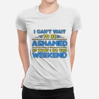 I Can Not Wait To Be Ashamed Of What I Do This Weekend Women T-shirt | Crazezy CA