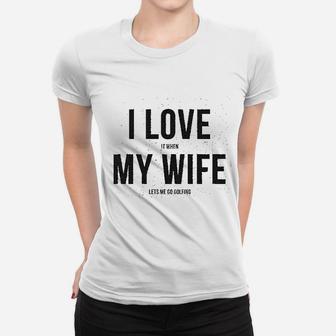 I Love It When My Wife Lets Me Go Golfing Women T-shirt | Crazezy UK
