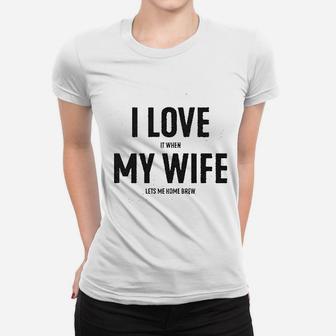 I Love It When My Wife Lets Me Home Brew Women T-shirt | Crazezy