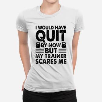 I Would Have Quit But My Trainer Scares Me Funny Workout Women T-shirt | Crazezy