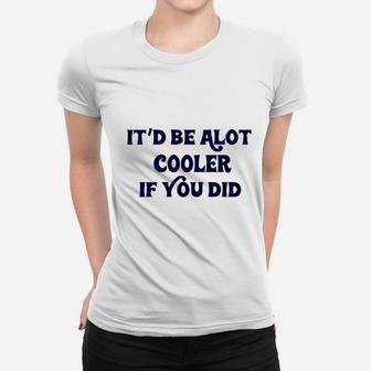 It Be A Lot Cooler If You Did Women T-shirt | Crazezy