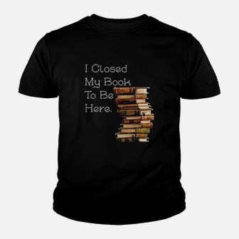I Closed My Book To Be Here Funny Book Lover Gift Youth T-shirt | Crazezy